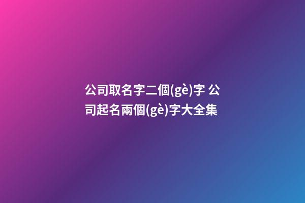 公司取名字二個(gè)字 公司起名兩個(gè)字大全集